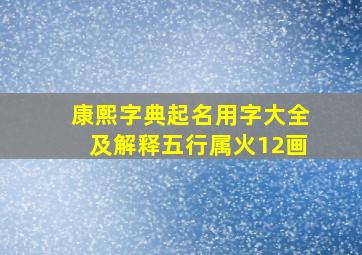 康熙字典起名用字大全及解释五行属火12画