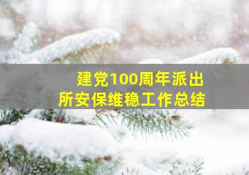 建党100周年派出所安保维稳工作总结