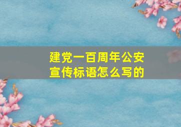 建党一百周年公安宣传标语怎么写的