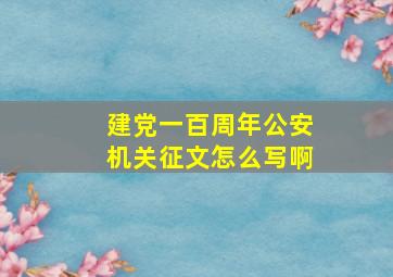 建党一百周年公安机关征文怎么写啊