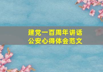 建党一百周年讲话公安心得体会范文