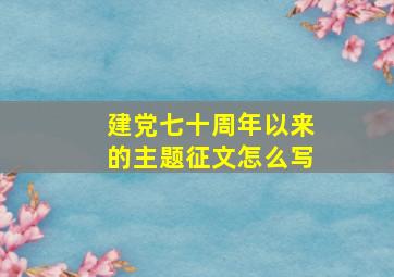 建党七十周年以来的主题征文怎么写