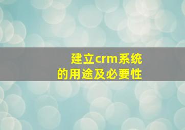 建立crm系统的用途及必要性