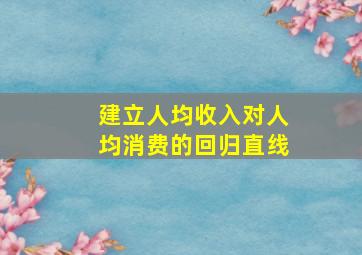 建立人均收入对人均消费的回归直线