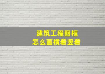 建筑工程图框怎么画横着竖着