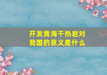 开发青海干热岩对我国的意义是什么