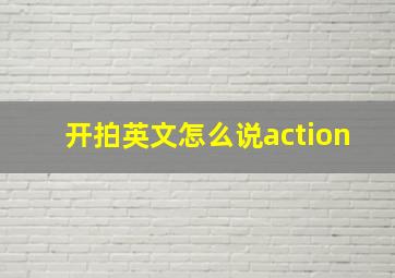 开拍英文怎么说action