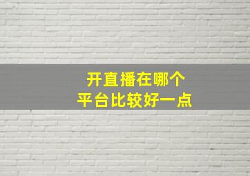 开直播在哪个平台比较好一点