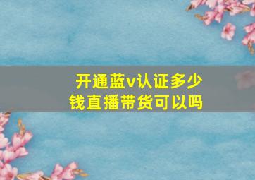 开通蓝v认证多少钱直播带货可以吗