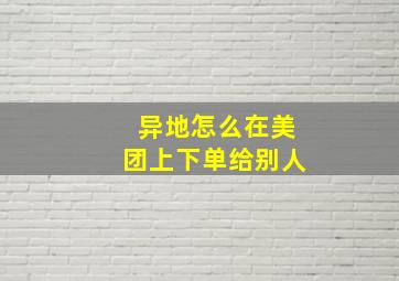 异地怎么在美团上下单给别人