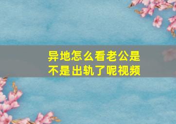 异地怎么看老公是不是出轨了呢视频