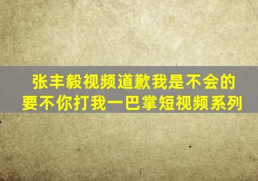 张丰毅视频道歉我是不会的要不你打我一巴掌短视频系列