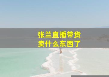 张兰直播带货卖什么东西了