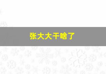 张大大干啥了