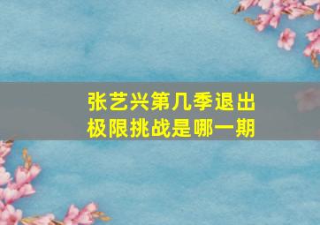 张艺兴第几季退出极限挑战是哪一期