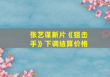 张艺谋新片《狙击手》下调结算价格