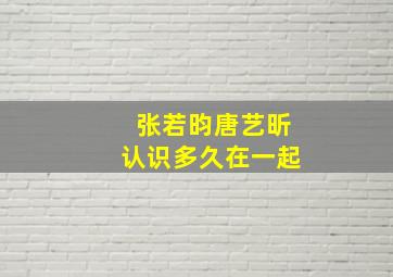 张若昀唐艺昕认识多久在一起