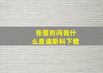 张蔷别问我什么是迪斯科下载