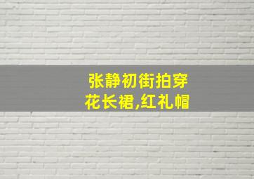 张静初街拍穿花长裙,红礼帽