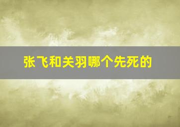 张飞和关羽哪个先死的