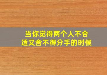 当你觉得两个人不合适又舍不得分手的时候