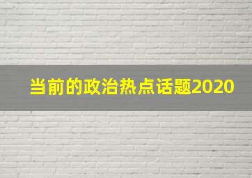 当前的政治热点话题2020