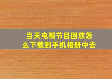 当天电视节目回放怎么下载到手机相册中去