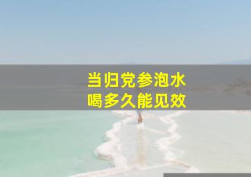 当归党参泡水喝多久能见效