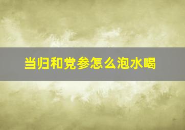 当归和党参怎么泡水喝