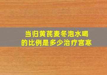 当归黄芪麦冬泡水喝的比例是多少治疗宫寒