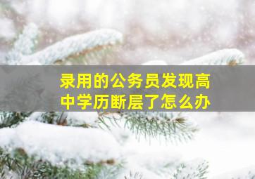 录用的公务员发现高中学历断层了怎么办