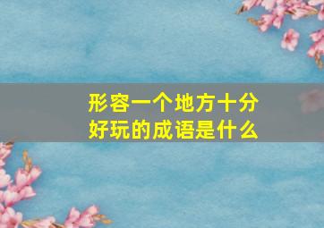 形容一个地方十分好玩的成语是什么