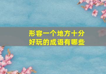 形容一个地方十分好玩的成语有哪些