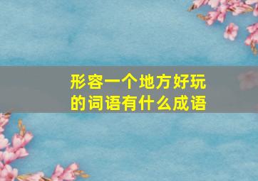 形容一个地方好玩的词语有什么成语