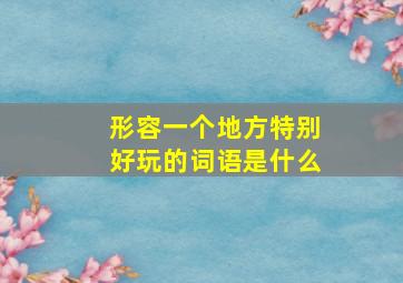 形容一个地方特别好玩的词语是什么