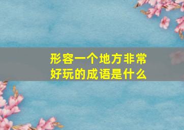 形容一个地方非常好玩的成语是什么