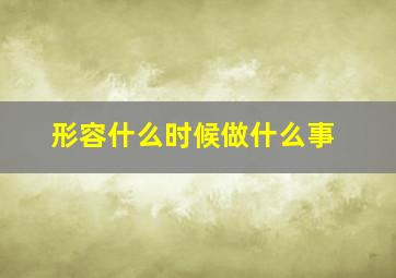 形容什么时候做什么事