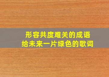 形容共度难关的成语给未来一片绿色的歌词