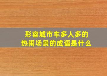 形容城市车多人多的热闹场景的成语是什么