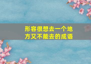 形容很想去一个地方又不能去的成语