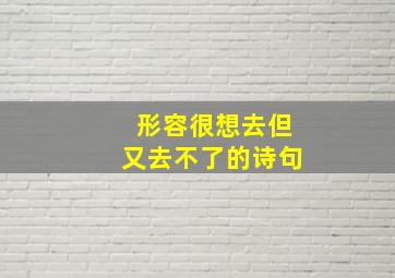 形容很想去但又去不了的诗句