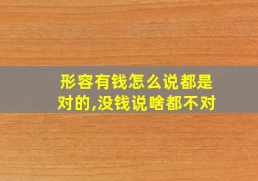 形容有钱怎么说都是对的,没钱说啥都不对