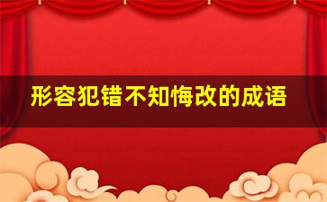 形容犯错不知悔改的成语