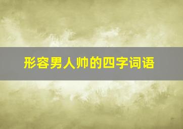 形容男人帅的四字词语