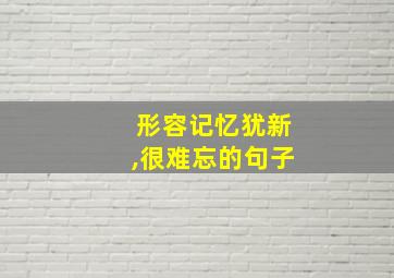 形容记忆犹新,很难忘的句子