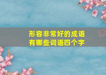 形容非常好的成语有哪些词语四个字