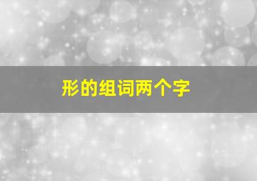 形的组词两个字