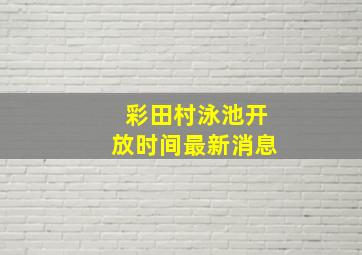 彩田村泳池开放时间最新消息