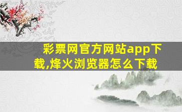 彩票网官方网站app下载,烽火浏览器怎么下载