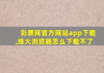 彩票网官方网站app下载,烽火浏览器怎么下载不了